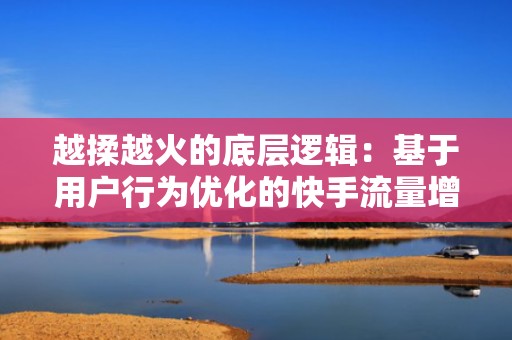 越揉越火的底层逻辑：基于用户行为优化的快手流量增长模型正在高效运转