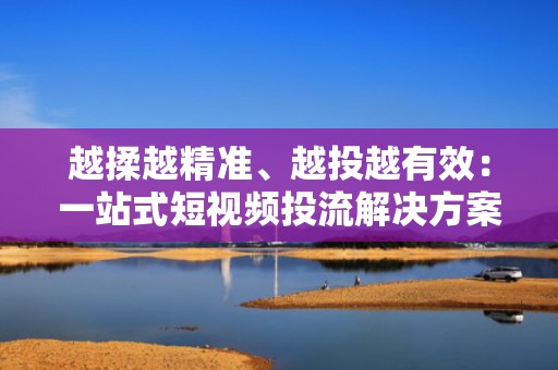 越揉越精准、越投越有效:一站式短视频投流解决方案正在驱动快手账号指数级增长 越揉越精准、越投越有效:一站式短视频投流解决方案正在驱动快手账号指数级增长