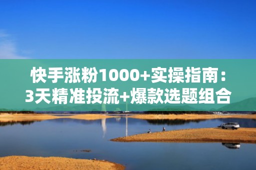快手涨粉1000+实操指南：3天精准投流+爆款选题组合拳