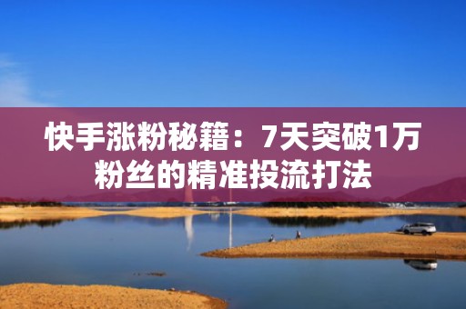 快手涨粉秘籍：7天突破1万粉丝的精准投流打法