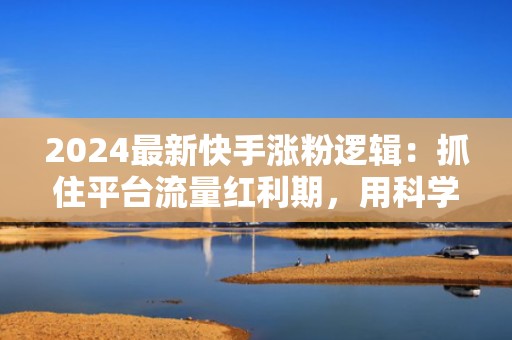 2024最新快手涨粉逻辑：抓住平台流量红利期，用科学投流撬动指数级粉丝增长