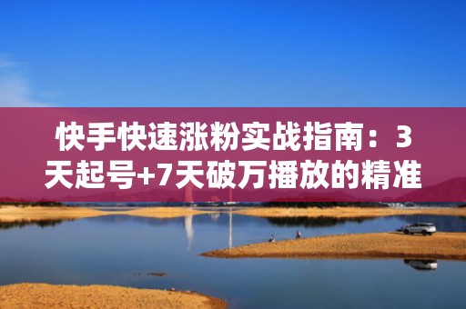快手快速涨粉实战指南：3天起号+7天破万播放的精准投流打法