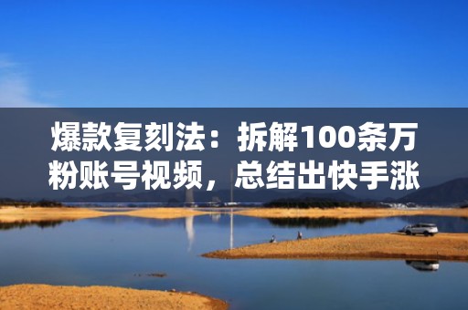 爆款复刻法：拆解100条万粉账号视频，总结出快手涨粉最快的3种投流模型