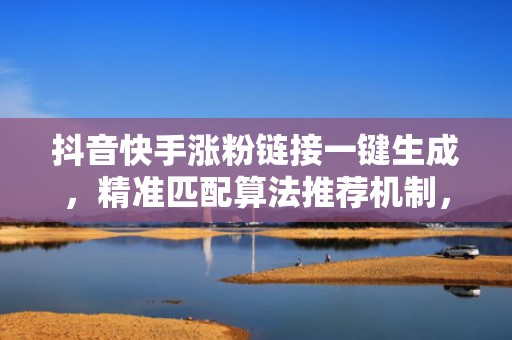 抖音快手涨粉链接一键生成,精准匹配算法推荐机制,快速提升账号曝光与粉丝增长