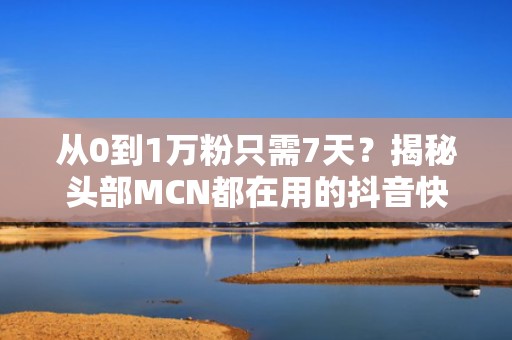 从0到1万粉只需7天？揭秘头部MCN都在用的抖音快手智能投流涨粉模型