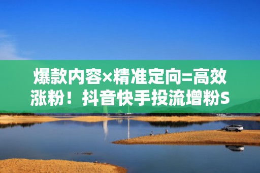 爆款内容×精准定向=高效涨粉！抖音快手投流增粉SOP全流程拆解