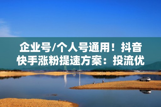 企业号/个人号通用!抖音快手涨粉提速方案:投流优化+评论区运营+完播率提升三合一