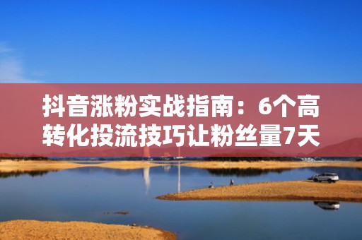 抖音涨粉实战指南:6个高转化投流技巧让粉丝量7天翻倍