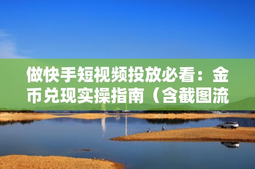 做快手短视频投放必看：金币兑现实操指南（含截图流程+到账时效），让每一分流量投入都可量化、可回溯