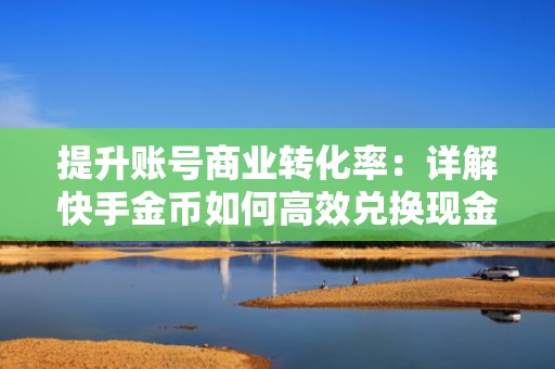 提升账号商业转化率：详解快手金币如何高效兑换现金，结合投流包、DOU+充值实现低成本高曝光组合策略
