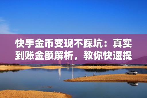 快手金币变现不踩坑：真实到账金额解析，教你快速提升金币收益助力短视频投流