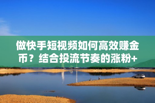 做快手短视频如何高效赚金币？结合投流节奏的涨粉+金币双增长运营策略
