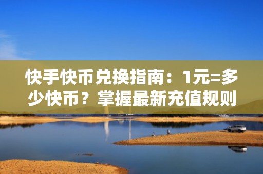 快手快币兑换指南：1元=多少快币？掌握最新充值规则提升流量投放ROI