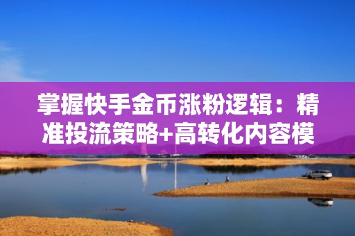 掌握快手金币涨粉逻辑：精准投流策略+高转化内容模板，提升自然流量与金币收益