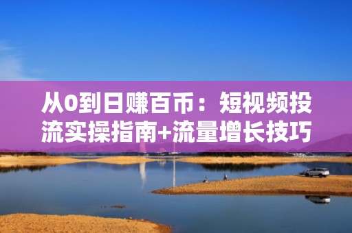 从0到日赚百币：短视频投流实操指南+流量增长技巧，解锁快手金币稳定产出路径