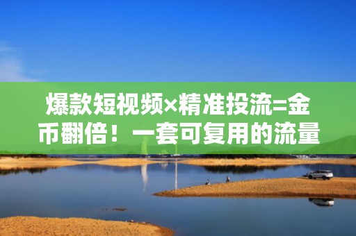 爆款短视频×精准投流=金币翻倍！一套可复用的流量增长方法论助你抢占快手推荐流量池