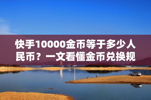 快手10000金币等于多少人民币？一文看懂金币兑换规则与最新提现比例