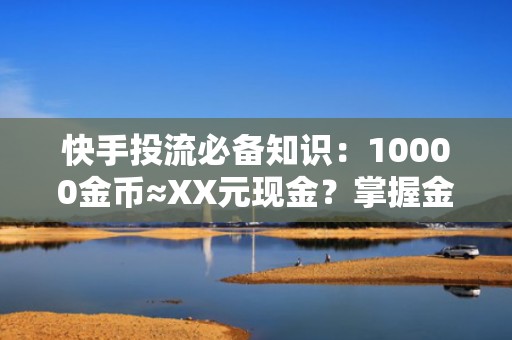 快手投流必备知识：10000金币≈XX元现金？掌握金币价值提升短视频投放ROI