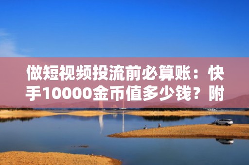 做短视频投流前必算账：快手10000金币值多少钱？附2024年金币折算及充值优惠指南