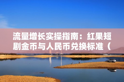 流量增长实操指南：红果短剧金币与人民币兑换标准（1元=XX金币）全解析