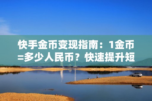 快手金币变现指南：1金币=多少人民币？快速提升短视频投流收益的实操方法