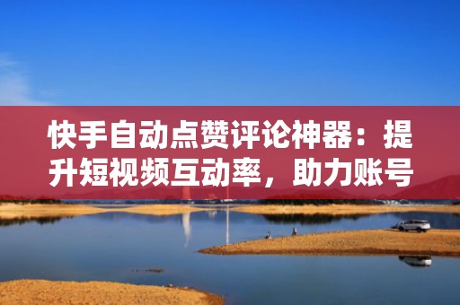 快手自动点赞评论神器：提升短视频互动率，助力账号快速涨粉变现