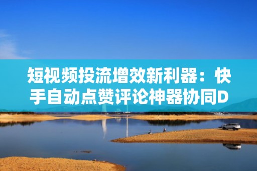 短视频投流增效新利器：快手自动点赞评论神器协同DOU+投放，放大流量转化效果