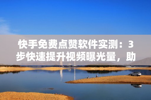 快手免费点赞软件实测：3步快速提升视频曝光量，助力账号冷启动流量增长