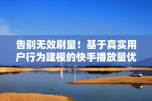 告别无效刷量！基于真实用户行为建模的快手播放量优化解决方案