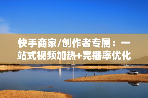 快手商家/创作者专属：一站式视频加热+完播率优化+转化追踪投流系统