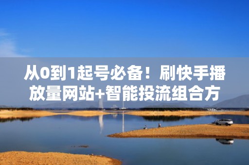 从0到1起号必备！刷快手播放量网站+智能投流组合方案，让新号7天进入同城热门榜