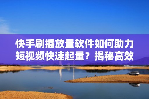 快手刷播放量软件如何助力短视频快速起量？揭秘高效投流增效新策略