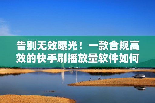 告别无效曝光！一款合规高效的快手刷播放量软件如何科学拉升完播与互动数据