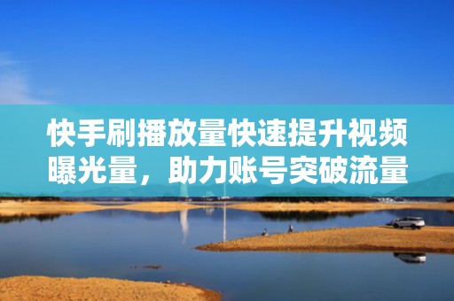 快手刷播放量快速提升视频曝光量，助力账号突破流量瓶颈实现高效涨粉