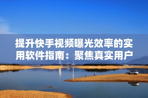 提升快手视频曝光效率的实用软件指南:聚焦真实用户触达与长效流量沉淀
