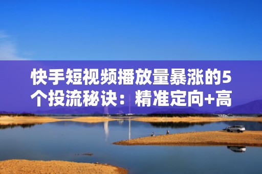 快手短视频播放量暴涨的5个投流秘诀：精准定向+高转化素材=流量翻倍
