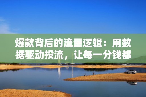 爆款背后的流量逻辑:用数据驱动投流,让每一分钱都撬动更高快手短视频播放量