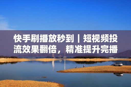 快手刷播放秒到|短视频投流效果翻倍,精准提升完播率与推荐权重