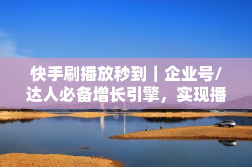 快手刷播放秒到|企业号/达人必备增长引擎,实现播放量、涨粉量双飙升