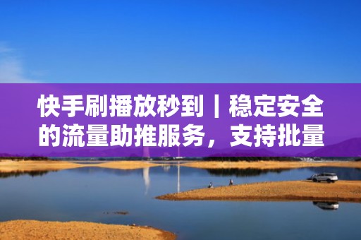 快手刷播放秒到|稳定安全的流量助推服务,支持批量视频协同引爆传播势能