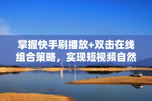 掌握快手刷播放+双击在线组合策略，实现短视频自然流量高效转化