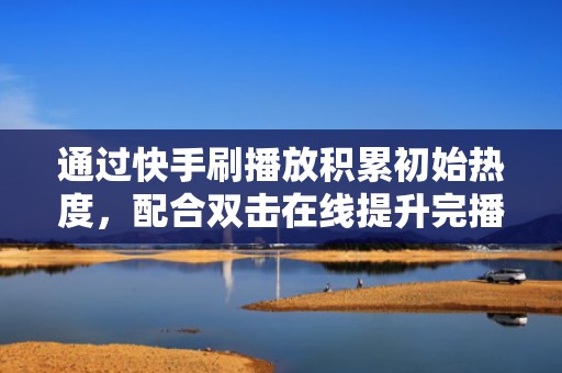 通过快手刷播放积累初始热度，配合双击在线提升完播与互动数据，突破冷启动瓶颈