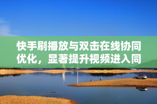 快手刷播放与双击在线协同优化，显著提升视频进入同城页/发现页概率
