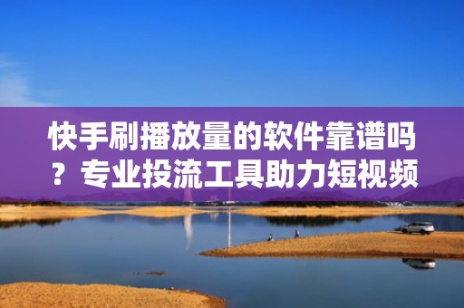 快手刷播放量的软件靠谱吗？专业投流工具助力短视频自然增长与精准曝光