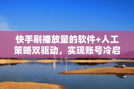 快手刷播放量的软件+人工策略双驱动，实现账号冷启动加速与持续流量跃迁