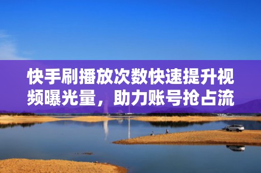 快手刷播放次数快速提升视频曝光量，助力账号抢占流量红利期