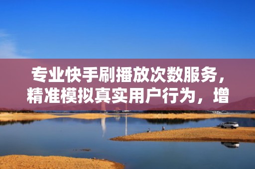 专业快手刷播放次数服务，精准模拟真实用户行为，增强平台推荐权重