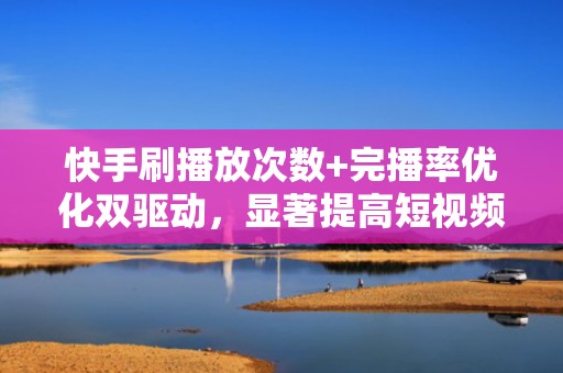 快手刷播放次数+完播率优化双驱动，显著提高短视频进入推荐页概率