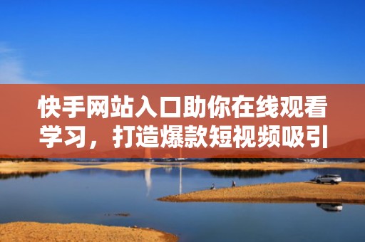快手网站入口助你在线观看学习，打造爆款短视频吸引流量