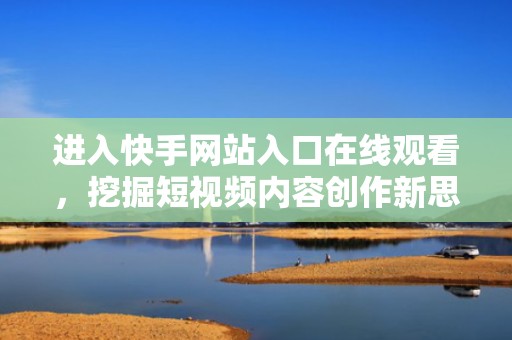 进入快手网站入口在线观看，挖掘短视频内容创作新思路